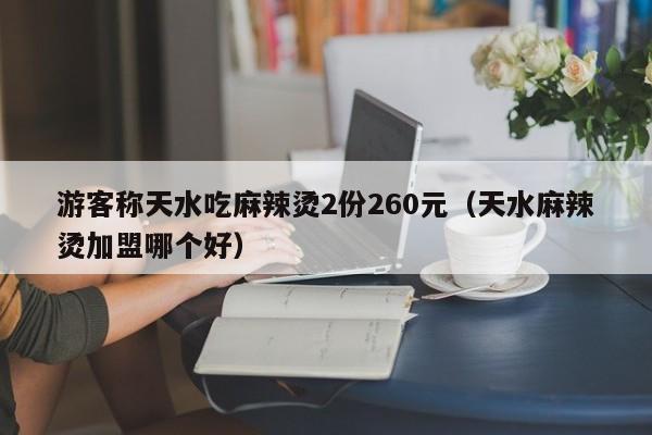 游客称天水吃麻辣烫2份260元（天水麻辣烫加盟哪个好）