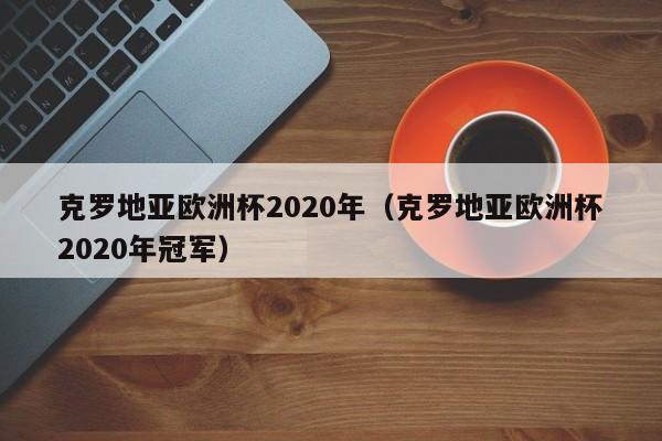 克罗地亚欧洲杯2020年（克罗地亚欧洲杯2020年冠军）