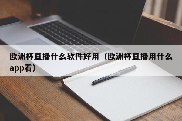 欧洲杯直播什么软件好用（欧洲杯直播用什么app看）