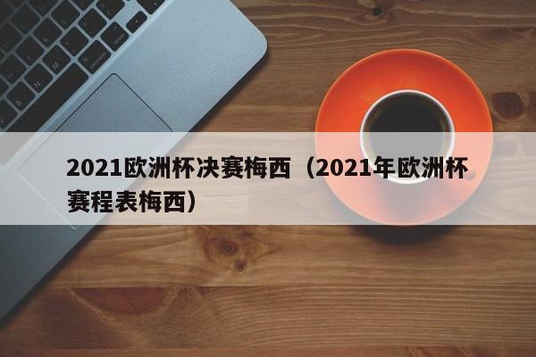 2021欧洲杯决赛梅西（2021年欧洲杯赛程表梅西）