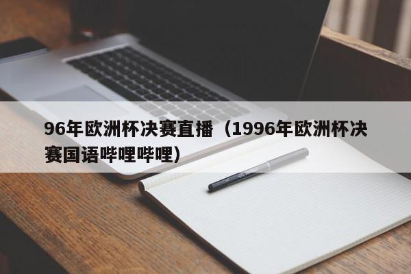 96年欧洲杯决赛直播（1996年欧洲杯决赛国语哔哩哔哩）