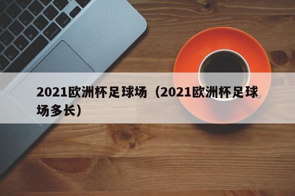 2021欧洲杯足球场（2021欧洲杯足球场多长）