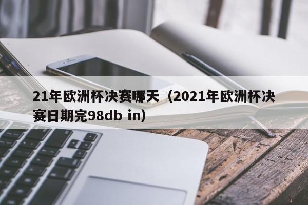 21年欧洲杯决赛哪天（2021年欧洲杯决赛日期完98db in）