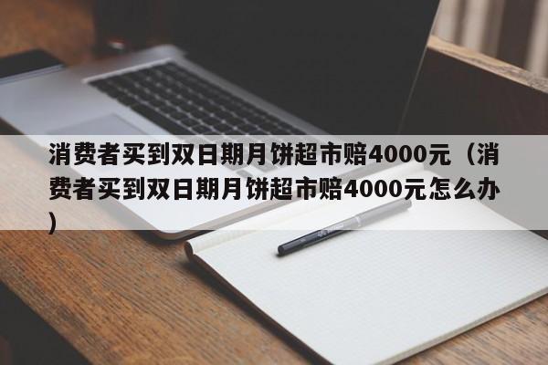 消费者买到双日期月饼超市赔4000元（消费者买到双日期月饼超市赔4000元怎么办）