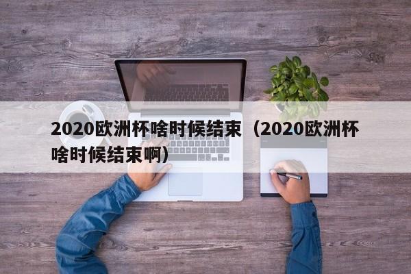 2020欧洲杯啥时候结束（2020欧洲杯啥时候结束啊）