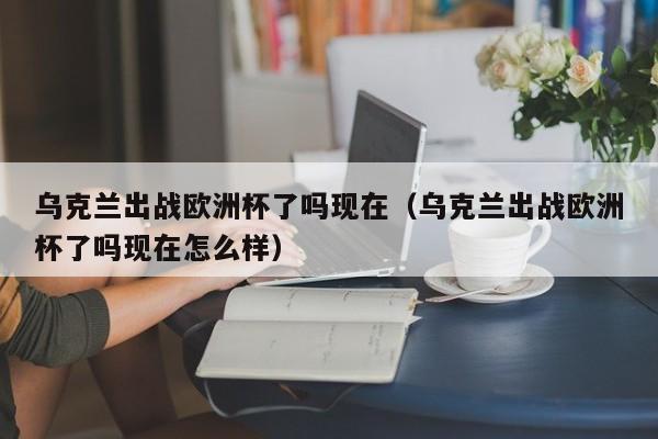 乌克兰出战欧洲杯了吗现在（乌克兰出战欧洲杯了吗现在怎么样）