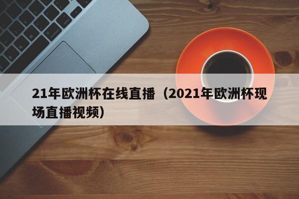 21年欧洲杯在线直播（2021年欧洲杯现场直播视频）