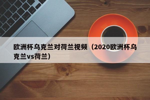 欧洲杯乌克兰对荷兰视频（2020欧洲杯乌克兰vs荷兰）